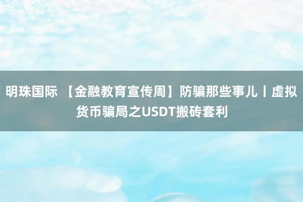 明珠国际 【金融教育宣传周】防骗那些事儿丨虚拟货币骗局之USDT搬砖套利