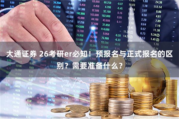 大通证券 26考研er必知！预报名与正式报名的区别？需要准备什么？