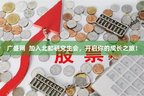 广盛网  加入北邮研究生会，开启你的成长之旅！