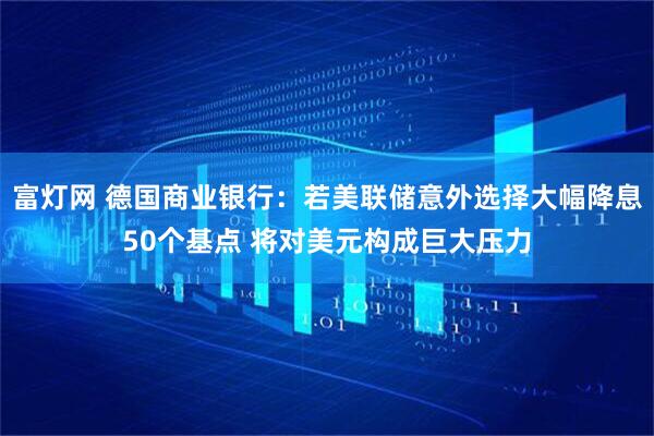 富灯网 德国商业银行：若美联储意外选择大幅降息50个基点 将对美元构成巨大压力