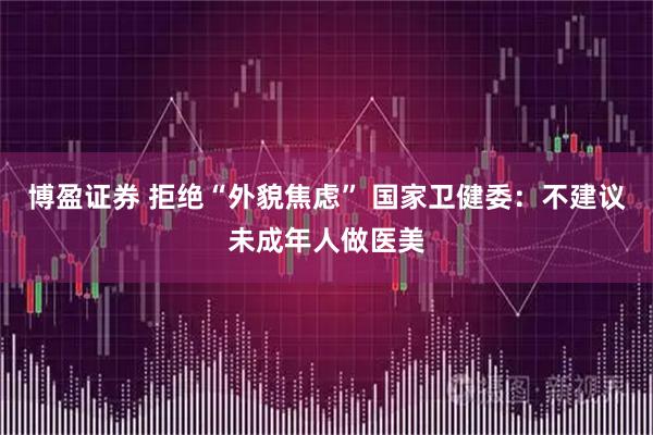 博盈证券 拒绝“外貌焦虑” 国家卫健委：不建议未成年人做医美