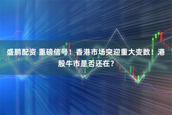 盛鹏配资 重磅信号！香港市场突迎重大变数！港股牛市是否还在？