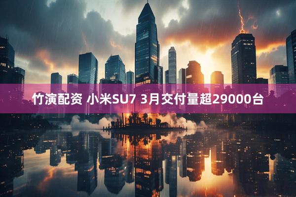竹演配资 小米SU7 3月交付量超29000台