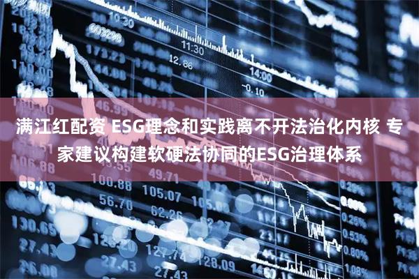 满江红配资 ESG理念和实践离不开法治化内核 专家建议构建软硬法协同的ESG治理体系