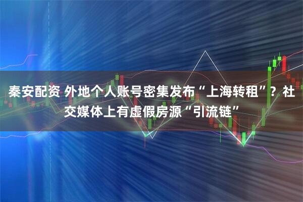 秦安配资 外地个人账号密集发布“上海转租”？社交媒体上有虚假房源“引流链”