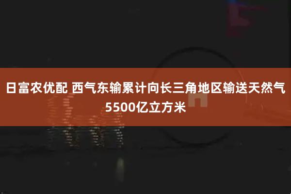 日富农优配 西气东输累计向长三角地区输送天然气5500亿立方米