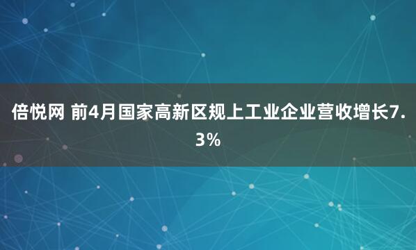 倍悦网 前4月国家高新区规上工业企业营收增长7.3%