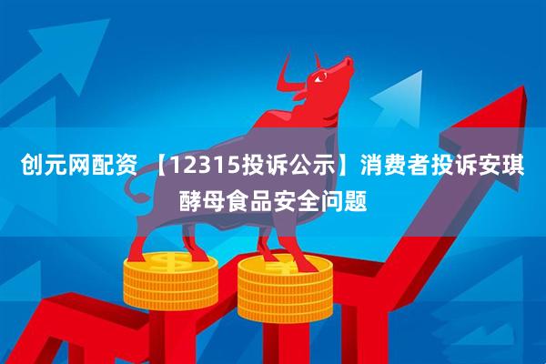 创元网配资 【12315投诉公示】消费者投诉安琪酵母食品安全问题