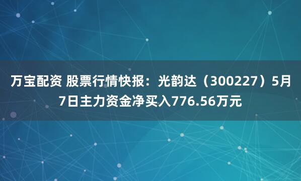 万宝配资 股票行情快报：光韵达（300227）5月7日主力资金净买入776.56万元