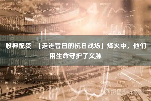 股神配资  【走进昔日的抗日战场】烽火中，他们用生命守护了文脉