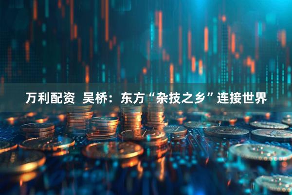 万利配资  吴桥：东方“杂技之乡”连接世界