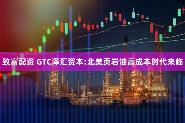 致富配资 GTC泽汇资本:北美页岩油高成本时代来临