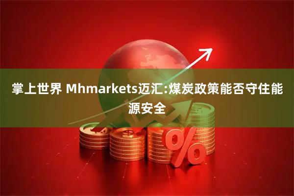 掌上世界 Mhmarkets迈汇:煤炭政策能否守住能源安全