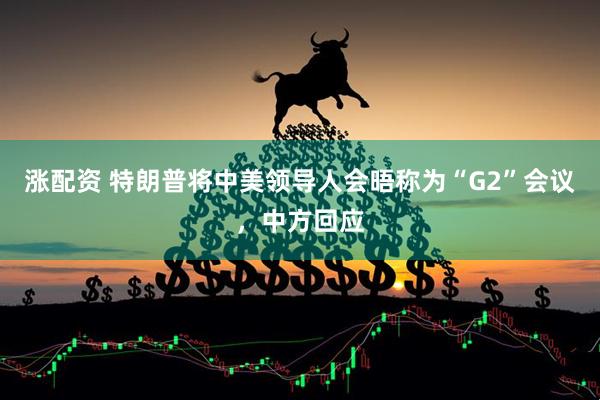 涨配资 特朗普将中美领导人会晤称为“G2”会议，中方回应