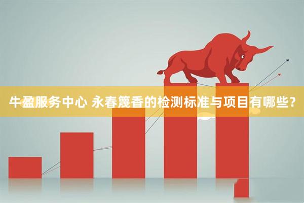 牛盈服务中心 永春篾香的检测标准与项目有哪些？