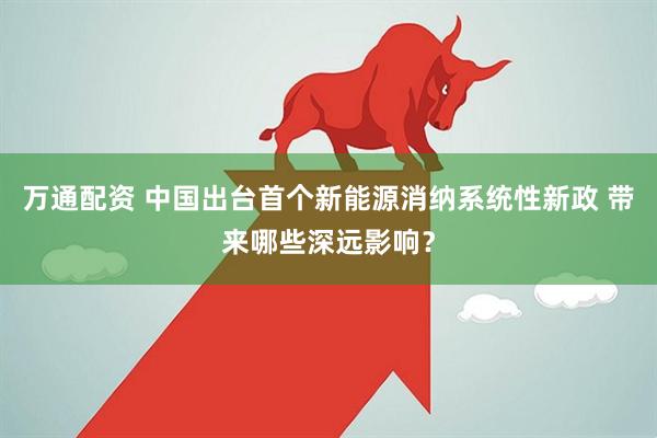 万通配资 中国出台首个新能源消纳系统性新政 带来哪些深远影响？