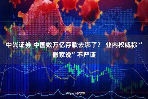 中兴证券 中国数万亿存款去哪了？ 业内权威称“搬家说”不严谨