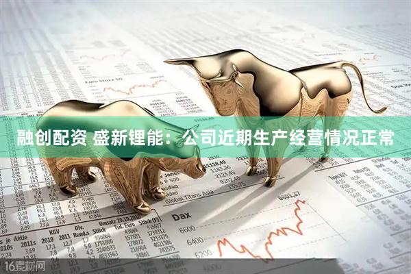 融创配资 盛新锂能：公司近期生产经营情况正常