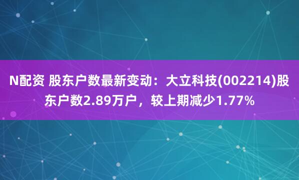 N配资 股东户数最新变动：大立科技(002214)股东户数2.89万户，较上期减少1.77%