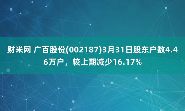 财米网 广百股份(002187)3月31日股东户数4.46万户，较上期减少16.17%