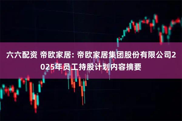 六六配资 帝欧家居: 帝欧家居集团股份有限公司2025年员工持股计划内容摘要