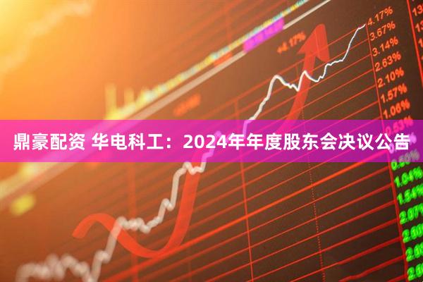 鼎豪配资 华电科工：2024年年度股东会决议公告