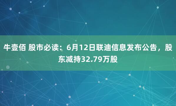 牛壹佰 股市必读：6月12日联迪信息发布公告，股东减持32.79万股