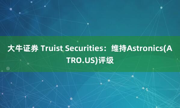 大牛证券 Truist Securities:维持Astronics(ATRO.US)评级