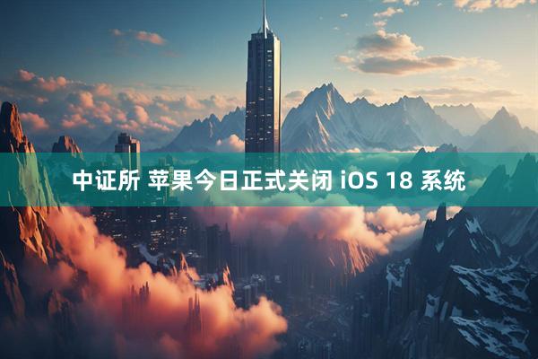 中证所 苹果今日正式关闭 iOS 18 系统