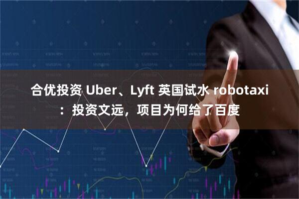 合优投资 Uber、Lyft 英国试水 robotaxi：投资文远，项目为何给了百度