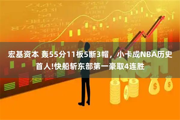 宏基资本 轰55分11板5断3帽，小卡成NBA历史首人!快船斩东部第一豪取4连胜