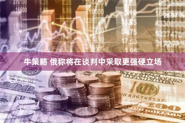 牛策略 俄称将在谈判中采取更强硬立场