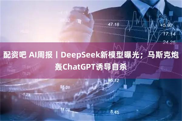 配资吧 AI周报丨DeepSeek新模型曝光；马斯克炮轰ChatGPT诱导自杀