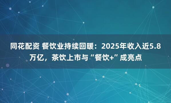 同花配资 餐饮业持续回暖：2025年收入近5.8万亿，茶饮上市与“餐饮+”成亮点