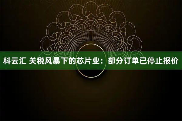科云汇 关税风暴下的芯片业：部分订单已停止报价
