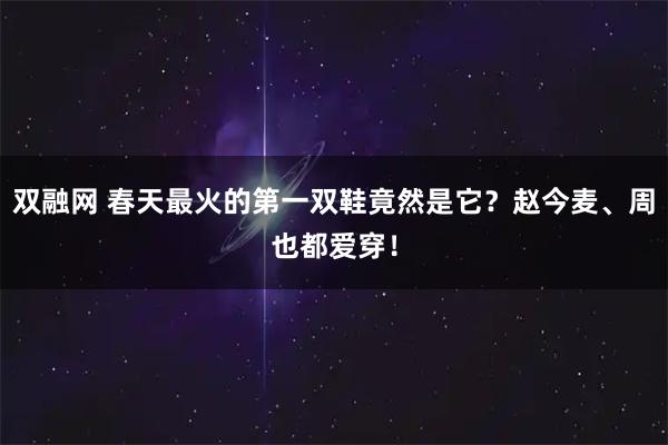 双融网 春天最火的第一双鞋竟然是它？赵今麦、周也都爱穿！