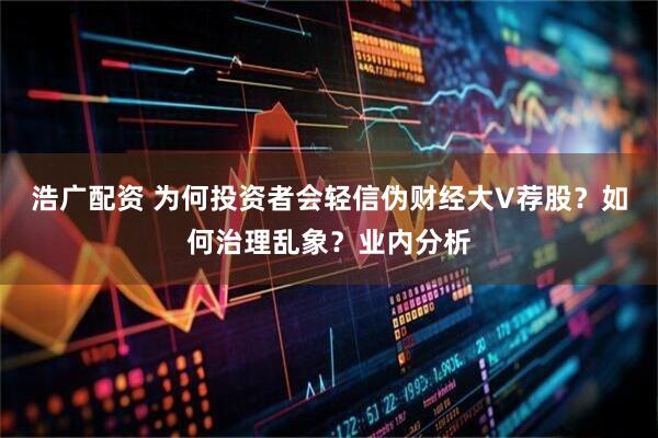 浩广配资 为何投资者会轻信伪财经大V荐股？如何治理乱象？业内分析