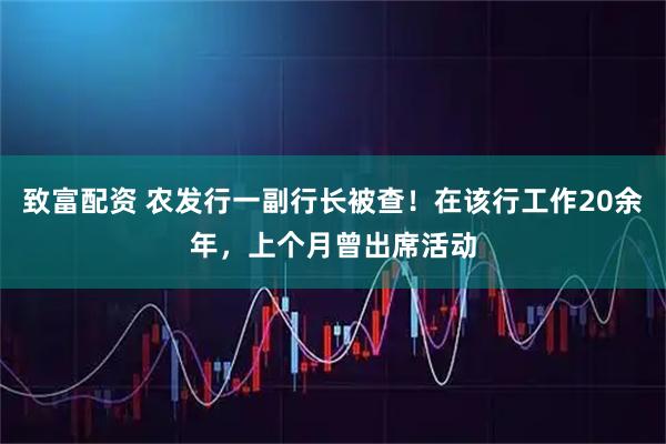 致富配资 农发行一副行长被查！在该行工作20余年，上个月曾出席活动