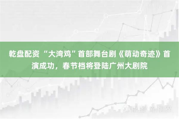 乾盘配资 “大湾鸡”首部舞台剧《萌动奇迹》首演成功，春节档将登陆广州大剧院