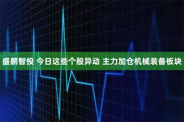 盛鹏智投 今日这些个股异动 主力加仓机械装备板块