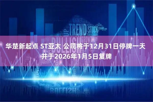 华楚新起点 ST亚太 公司将于12月31日停牌一天 并于2026年1月5日复牌