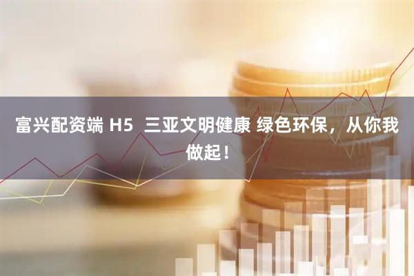 富兴配资端 H5  三亚文明健康 绿色环保，从你我做起！