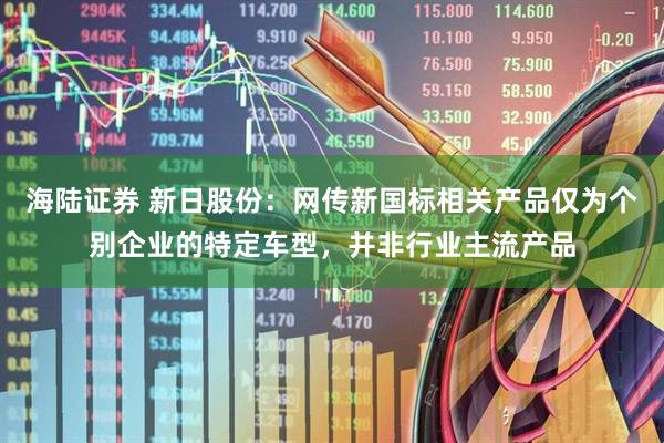 海陆证券 新日股份：网传新国标相关产品仅为个别企业的特定车型，并非行业主流产品