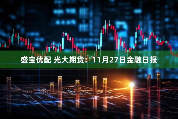 盛宝优配 光大期货：11月27日金融日报