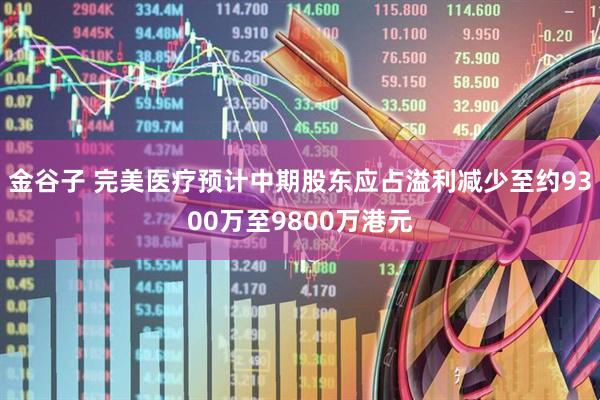 金谷子 完美医疗预计中期股东应占溢利减少至约9300万至9800万港元