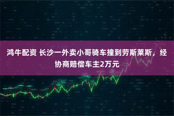鸿牛配资 长沙一外卖小哥骑车撞到劳斯莱斯，经协商赔偿车主2万元