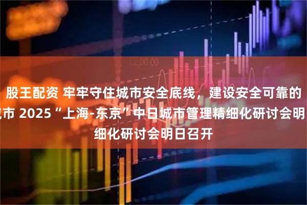 股王配资 牢牢守住城市安全底线，建设安全可靠的韧性城市 2025“上海-东京”中日城市管理精细化研讨会明日召开