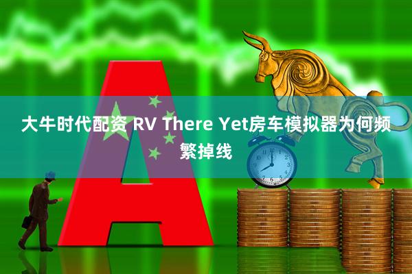 大牛时代配资 RV There Yet房车模拟器为何频繁掉线
